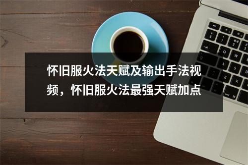 怀旧服火法天赋及输出手法视频，怀旧服火法最强天赋加点