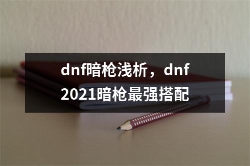 dnf暗枪浅析，dnf2021暗枪最强搭配