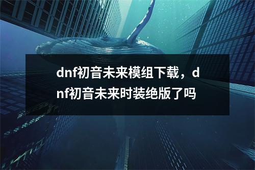 dnf初音未来模组下载，dnf初音未来时装绝版了吗