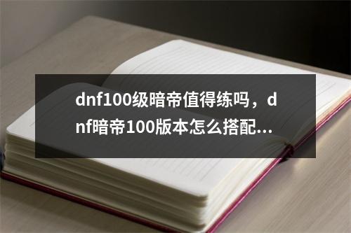 dnf100级暗帝值得练吗，dnf暗帝100版本怎么搭配装备