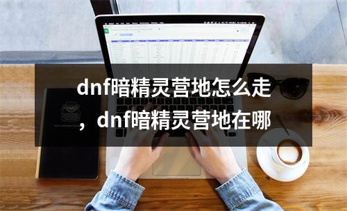 dnf暗精灵营地怎么走，dnf暗精灵营地在哪