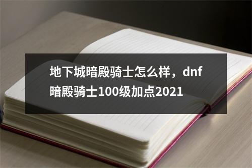 地下城暗殿骑士怎么样，dnf暗殿骑士100级加点2021