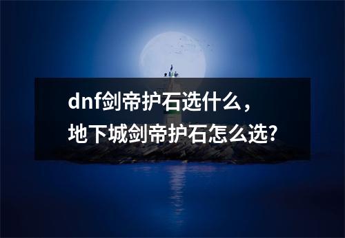 dnf剑帝护石选什么，地下城剑帝护石怎么选?