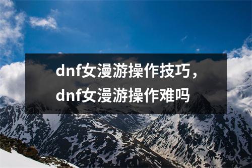 dnf女漫游操作技巧，dnf女漫游操作难吗