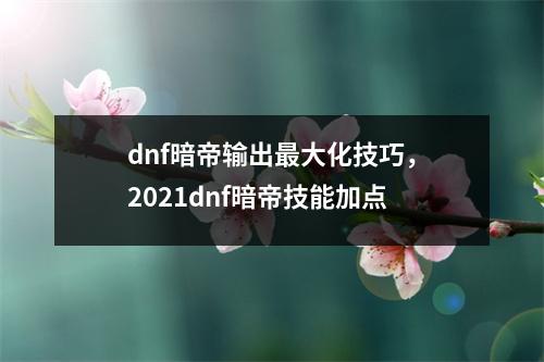 dnf暗帝输出最大化技巧，2021dnf暗帝技能加点