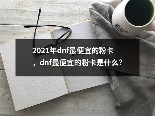2021年dnf最便宜的粉卡，dnf最便宜的粉卡是什么?