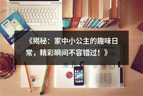 《揭秘：家中小公主的趣味日常，精彩瞬间不容错过！》