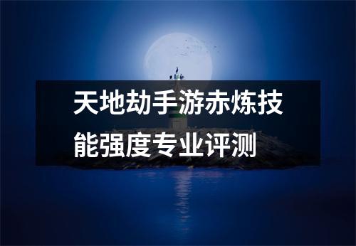 天地劫手游赤炼技能强度专业评测