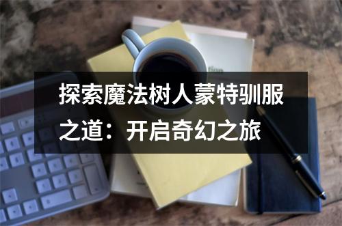 探索魔法树人蒙特驯服之道：开启奇幻之旅