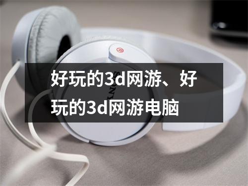 好玩的3d网游、好玩的3d网游电脑