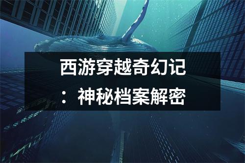 西游穿越奇幻记：神秘档案解密