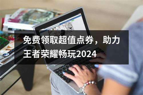 免费领取超值点券，助力王者荣耀畅玩2024