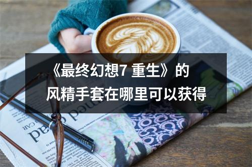《最终幻想7 重生》的风精手套在哪里可以获得