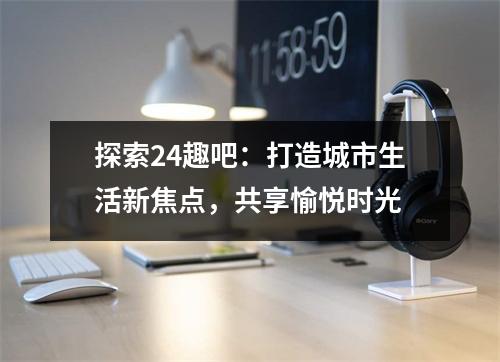 探索24趣吧：打造城市生活新焦点，共享愉悦时光