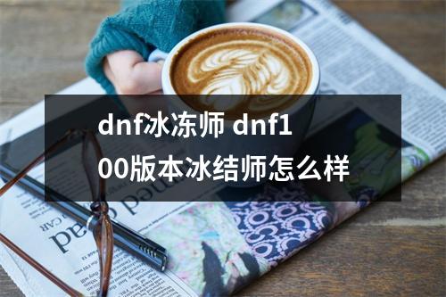 dnf冰冻师 dnf100版本冰结师怎么样