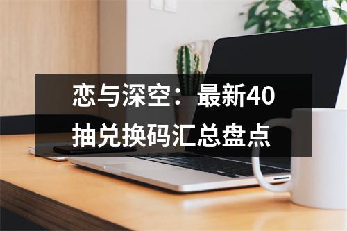 恋与深空：最新40抽兑换码汇总盘点