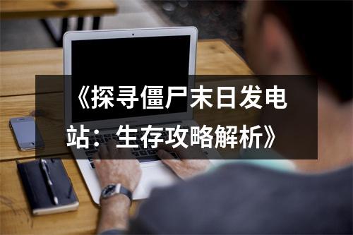 《探寻僵尸末日发电站：生存攻略解析》