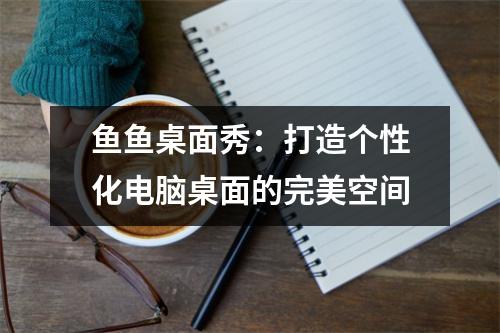 鱼鱼桌面秀：打造个性化电脑桌面的完美空间