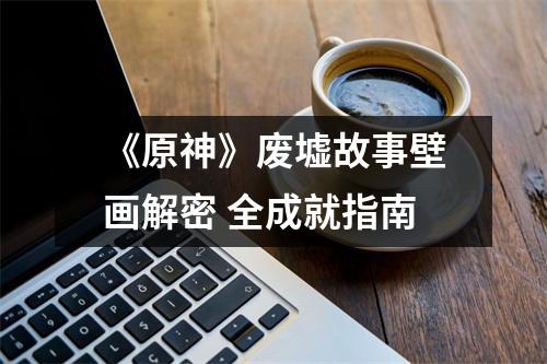 《原神》废墟故事壁画解密 全成就指南