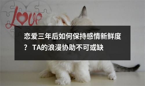 恋爱三年后如何保持感情新鲜度？ TA的浪漫协助不可或缺