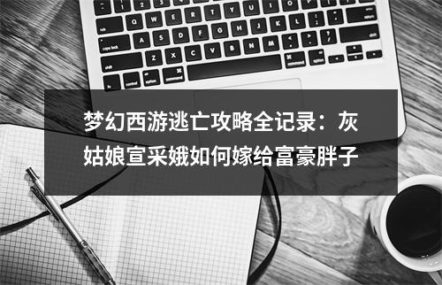 梦幻西游逃亡攻略全记录：灰姑娘宣采娥如何嫁给富豪胖子