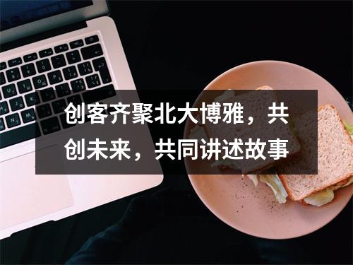 创客齐聚北大博雅，共创未来，共同讲述故事