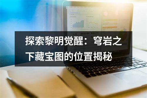 探索黎明觉醒：穹岩之下藏宝图的位置揭秘