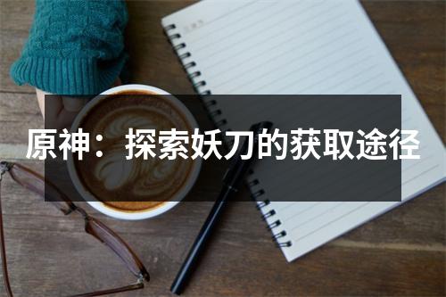 原神：探索妖刀的获取途径