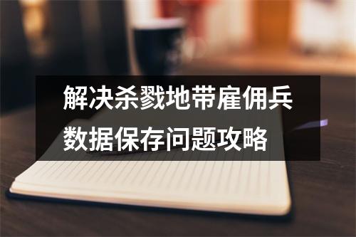 解决杀戮地带雇佣兵数据保存问题攻略
