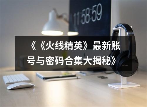 《《火线精英》最新账号与密码合集大揭秘》