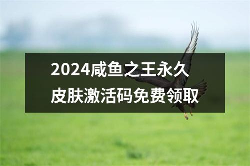 2024咸鱼之王永久皮肤激活码免费领取