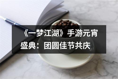《一梦江湖》手游元宵盛典：团圆佳节共庆