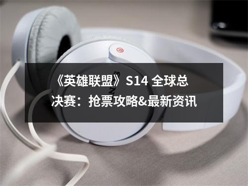 《英雄联盟》S14 全球总决赛：抢票攻略&最新资讯