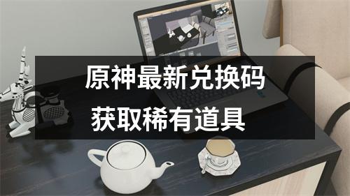 原神最新兑换码 获取稀有道具