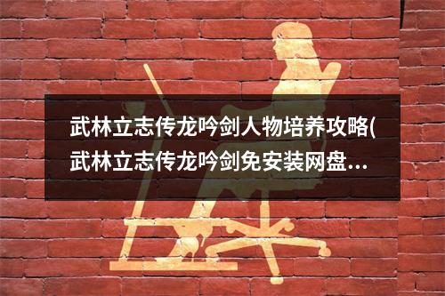 武林立志传龙吟剑人物培养攻略(武林立志传龙吟剑免安装网盘)