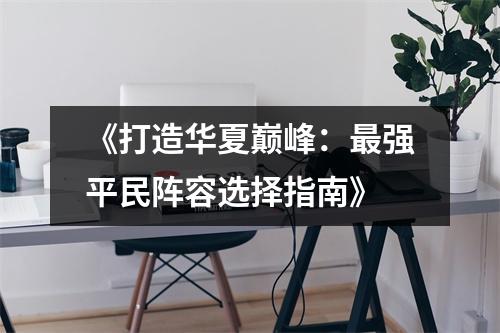 《打造华夏巅峰：最强平民阵容选择指南》