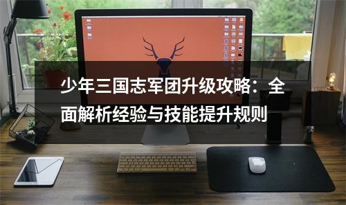少年三国志军团升级攻略:全面解析经验与技能提升规则