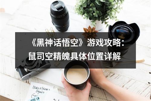 《黑神话悟空》游戏攻略：鼠司空精魄具体位置详解