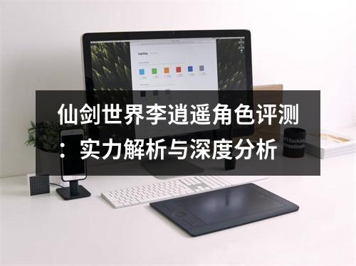 仙剑世界李逍遥角色评测：实力解析与深度分析