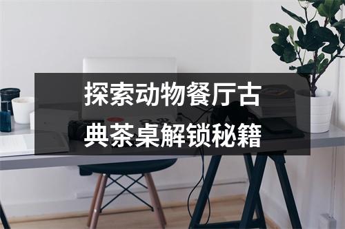 探索动物餐厅古典茶桌解锁秘籍