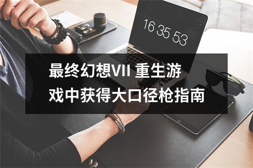 最终幻想VII 重生游戏中获得大口径枪指南