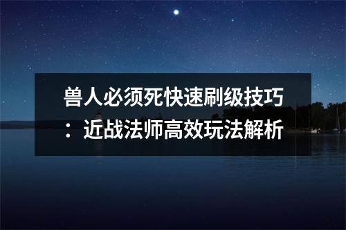 兽人必须死快速刷级技巧：近战法师高效玩法解析