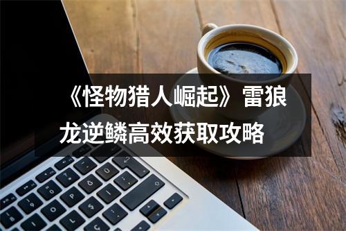 《怪物猎人崛起》雷狼龙逆鳞高效获取攻略