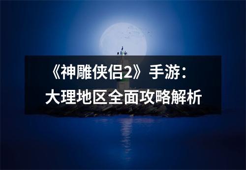 《神雕侠侣2》手游：大理地区全面攻略解析
