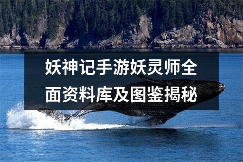妖神记手游妖灵师全面资料库及图鉴揭秘