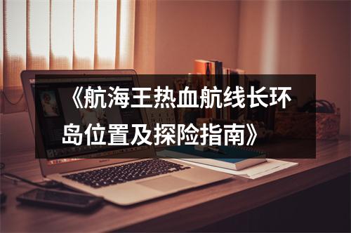 《航海王热血航线长环岛位置及探险指南》