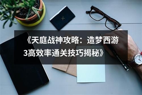《天庭战神攻略：造梦西游3高效率通关技巧揭秘》