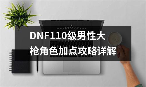 DNF110级男性大枪角色加点攻略详解