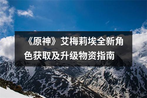 《原神》艾梅莉埃全新角色获取及升级物资指南