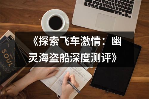 《探索飞车激情：幽灵海盗船深度测评》